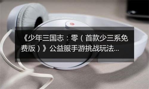 《少年三国志:零(首款少三系免费版)》公益服手游挑战玩法新手攻略