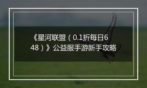 《星河联盟（0.1折每日648）》公益服手游新手攻略