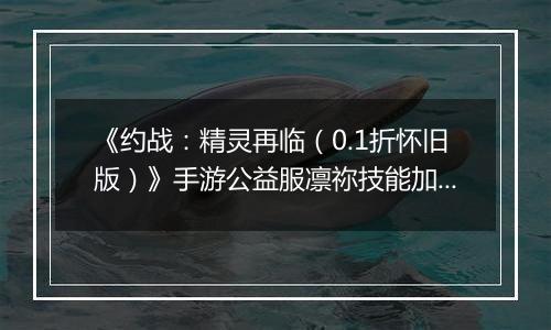 《约战：精灵再临（0.1折怀旧版）》手游公益服凛祢技能加点