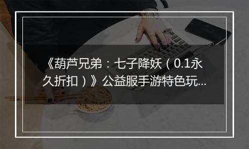 《葫芦兄弟：七子降妖（0.1永久折扣）》公益服手游特色玩法