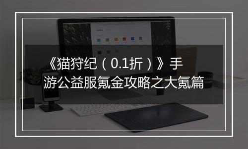 《猫狩纪（0.1折）》手游公益服氪金攻略之大氪篇