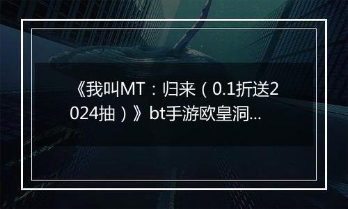 《我叫MT：归来（0.1折送2024抽）》bt手游欧皇洞窟高层通关玩法揭秘