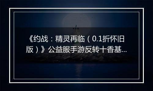 《约战：精灵再临（0.1折怀旧版）》公益服手游反转十香基础介绍篇
