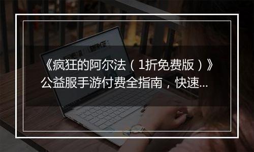 《疯狂的阿尔法（1折免费版）》公益服手游付费全指南，快速提升战力快人一步！