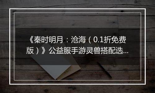 《秦时明月：沧海（0.1折免费版）》公益服手游灵兽搭配选择