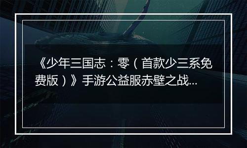 《少年三国志：零（首款少三系免费版）》手游公益服赤壁之战攻略