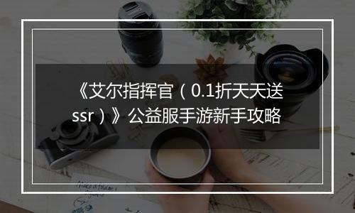 《艾尔指挥官（0.1折天天送ssr）》公益服手游新手攻略