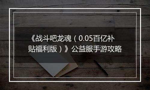 《战斗吧龙魂（0.05百亿补贴福利版）》公益服手游攻略