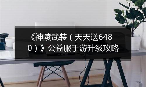 《神陵武装（天天送6480）》公益服手游升级攻略