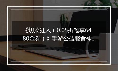 《切菜狂人（0.05折畅享6480金券）》手游公益服食神之塔T0阵容搭配