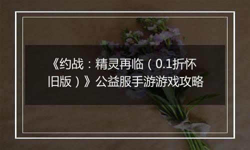 《约战：精灵再临（0.1折怀旧版）》公益服手游游戏攻略