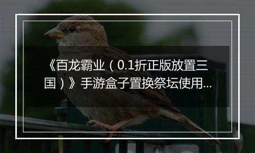 《百龙霸业（0.1折正版放置三国）》手游盒子置换祭坛使用方法