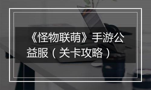 《怪物联萌》手游公益服（关卡攻略）