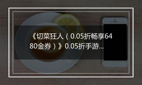 《切菜狂人(0.05折畅享6480金券)》0.05折手游超强阵容搭配