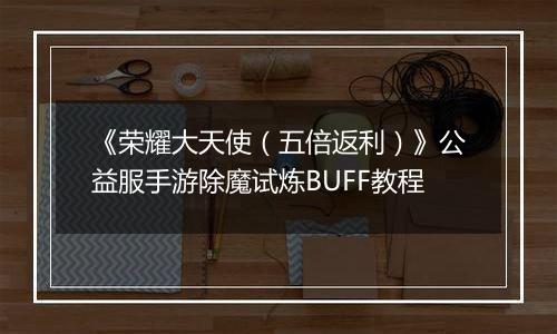 《荣耀大天使（五倍返利）》公益服手游除魔试炼BUFF教程