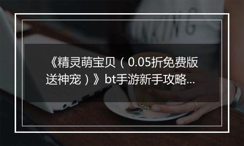 《精灵萌宝贝（0.05折免费版送神宠）》bt手游新手攻略之阵容选择篇