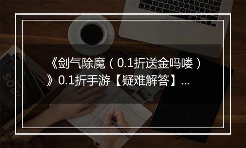 《剑气除魔（0.1折送金吗喽）》0.1折手游【疑难解答】成长相关问题答疑