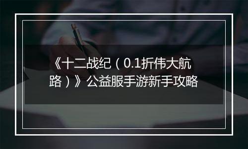 《十二战纪（0.1折伟大航路）》公益服手游新手攻略