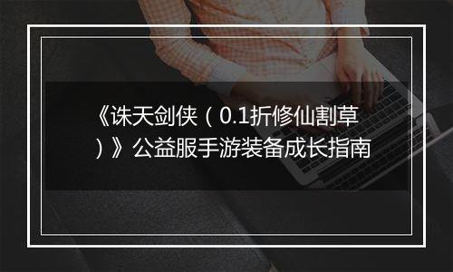 《诛天剑侠（0.1折修仙割草）》公益服手游装备成长指南