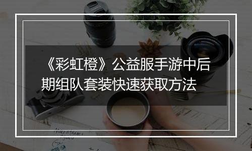 《彩虹橙》公益服手游中后期组队套装快速获取方法