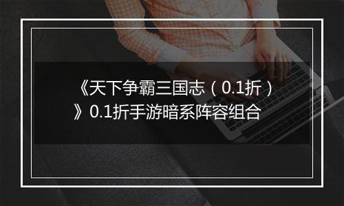 《天下争霸三国志（0.1折）》0.1折手游暗系阵容组合