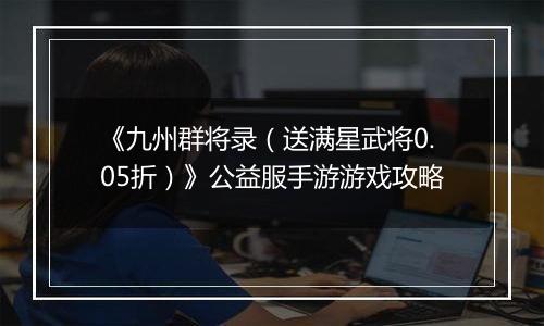 《九州群将录（送满星武将0.05折）》公益服手游游戏攻略