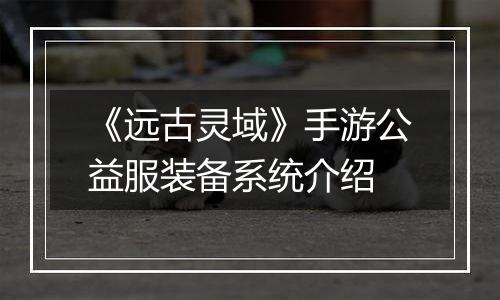 《远古灵域》手游公益服装备系统介绍
