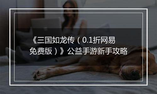 《三国如龙传（0.1折网易免费版）》公益手游新手攻略