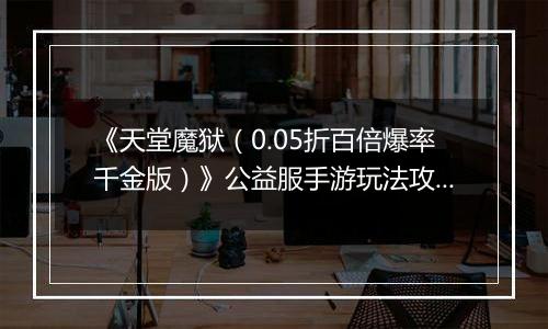 《天堂魔狱（0.05折百倍爆率千金版）》公益服手游玩法攻略