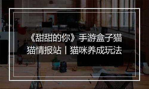 《甜甜的你》手游盒子猫猫情报站丨猫咪养成玩法