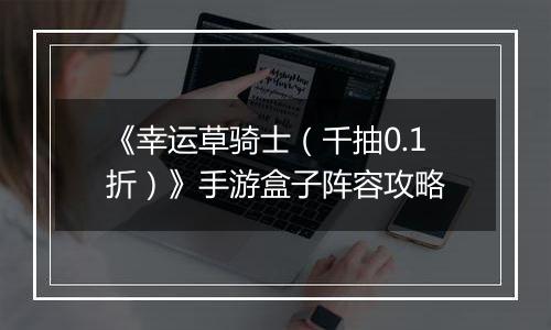 《幸运草骑士（千抽0.1折）》手游盒子阵容攻略