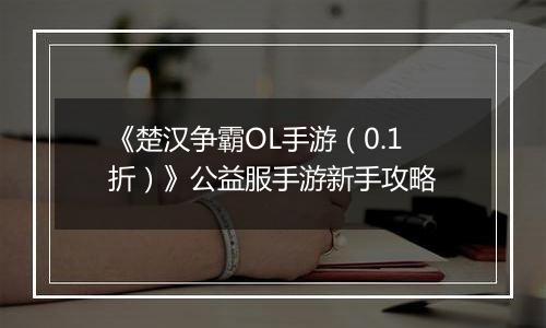 《楚汉争霸OL手游（0.1折）》公益服手游新手攻略