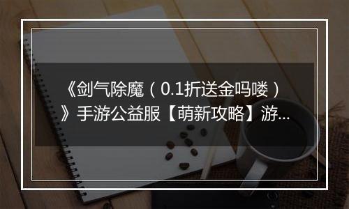 《剑气除魔(0.1折送金吗喽)》手游公益服【萌新攻略】游戏前期如何快速成长