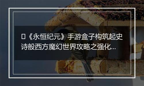 ﻿《永恒纪元》手游盒子构筑起史诗般西方魔幻世界攻略之强化系统介绍！