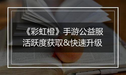 《彩虹橙》手游公益服活跃度获取&快速升级