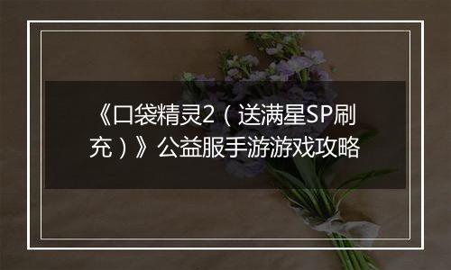 《口袋精灵2（送满星SP刷充）》公益服手游游戏攻略