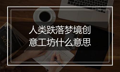 人类跌落梦境创意工坊什么意思