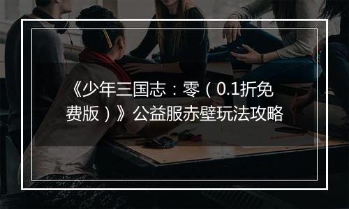 《少年三国志：零（0.1折免费版）》公益服赤壁玩法攻略