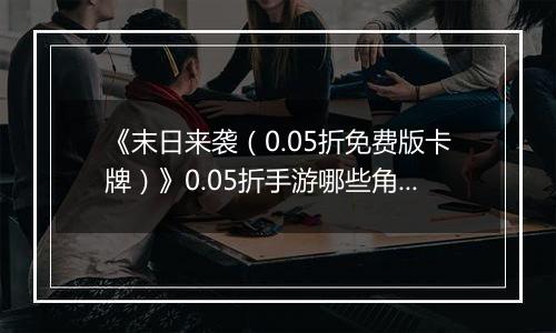 《末日来袭（0.05折免费版卡牌）》0.05折手游哪些角色值得你马上培养？
