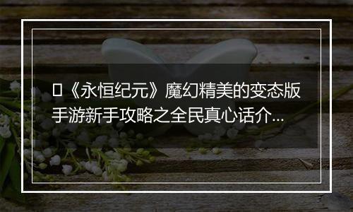 ﻿《永恒纪元》魔幻精美的变态版手游新手攻略之全民真心话介绍！