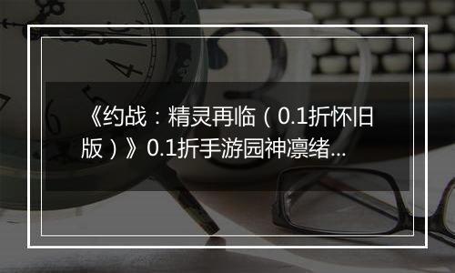 《约战：精灵再临（0.1折怀旧版）》0.1折手游园神凛绪契约加点推荐（辅助流）