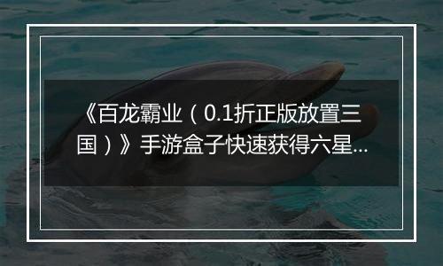 《百龙霸业（0.1折正版放置三国）》手游盒子快速获得六星神赵云和魔关羽，看这篇就够了