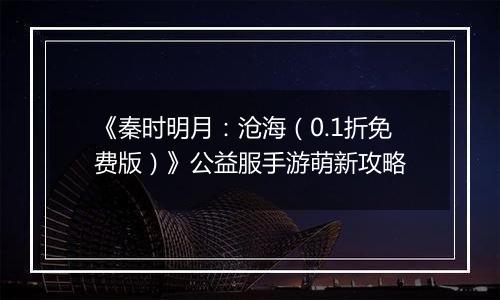 《秦时明月：沧海（0.1折免费版）》公益服手游萌新攻略