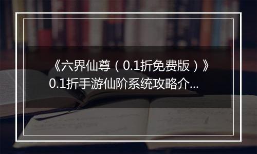 《六界仙尊（0.1折免费版）》0.1折手游仙阶系统攻略介绍
