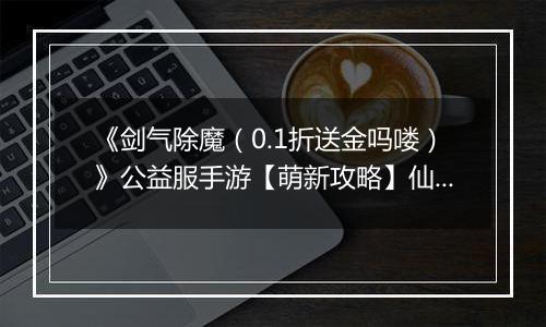 《剑气除魔（0.1折送金吗喽）》公益服手游【萌新攻略】仙缘的获取和使用