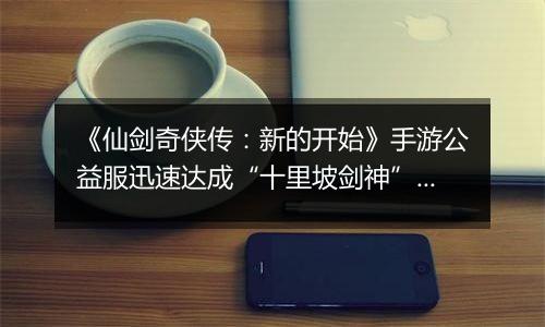 《仙剑奇侠传：新的开始》手游公益服迅速达成“十里坡剑神”？