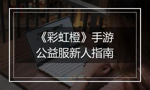 《彩虹橙》手游公益服新人指南
