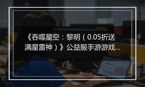 《吞噬星空:黎明(0.05折送满星雷神)》公益服手游游戏攻略