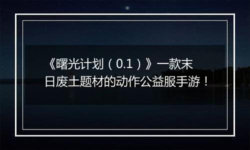 《曙光计划（0.1）》一款末日废土题材的动作公益服手游！