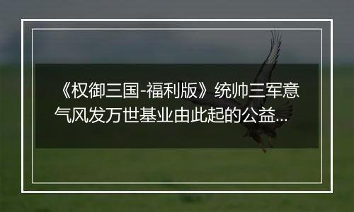 《权御三国-福利版》统帅三军意气风发万世基业由此起的公益服手游的新手攻略及玩法！